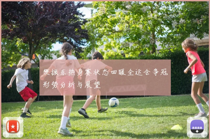 樊振东热身赛状态回暖全运会争冠形势分析与展望