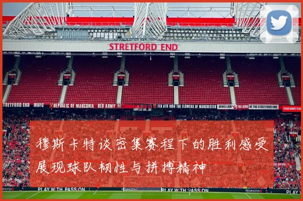 穆斯卡特谈密集赛程下的胜利感受展现球队韧性与拼搏精神