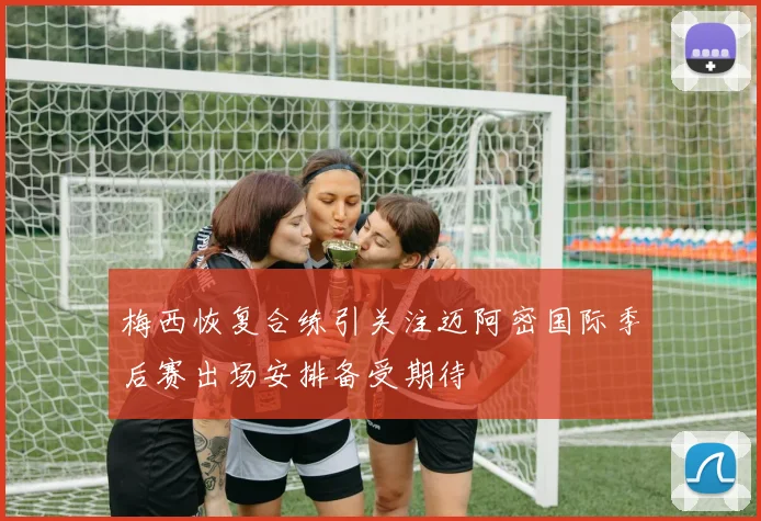 梅西恢复合练引关注迈阿密国际季后赛出场安排备受期待