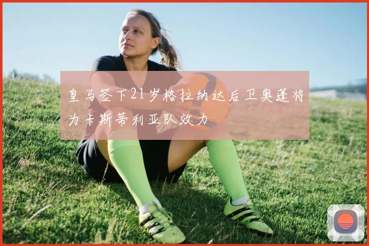 皇马签下21岁格拉纳达后卫奥蓬将为卡斯蒂利亚队效力