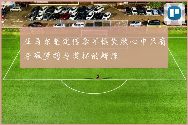 亚马尔坚定信念不惧失败心中只有夺冠梦想与奖杯的辉煌